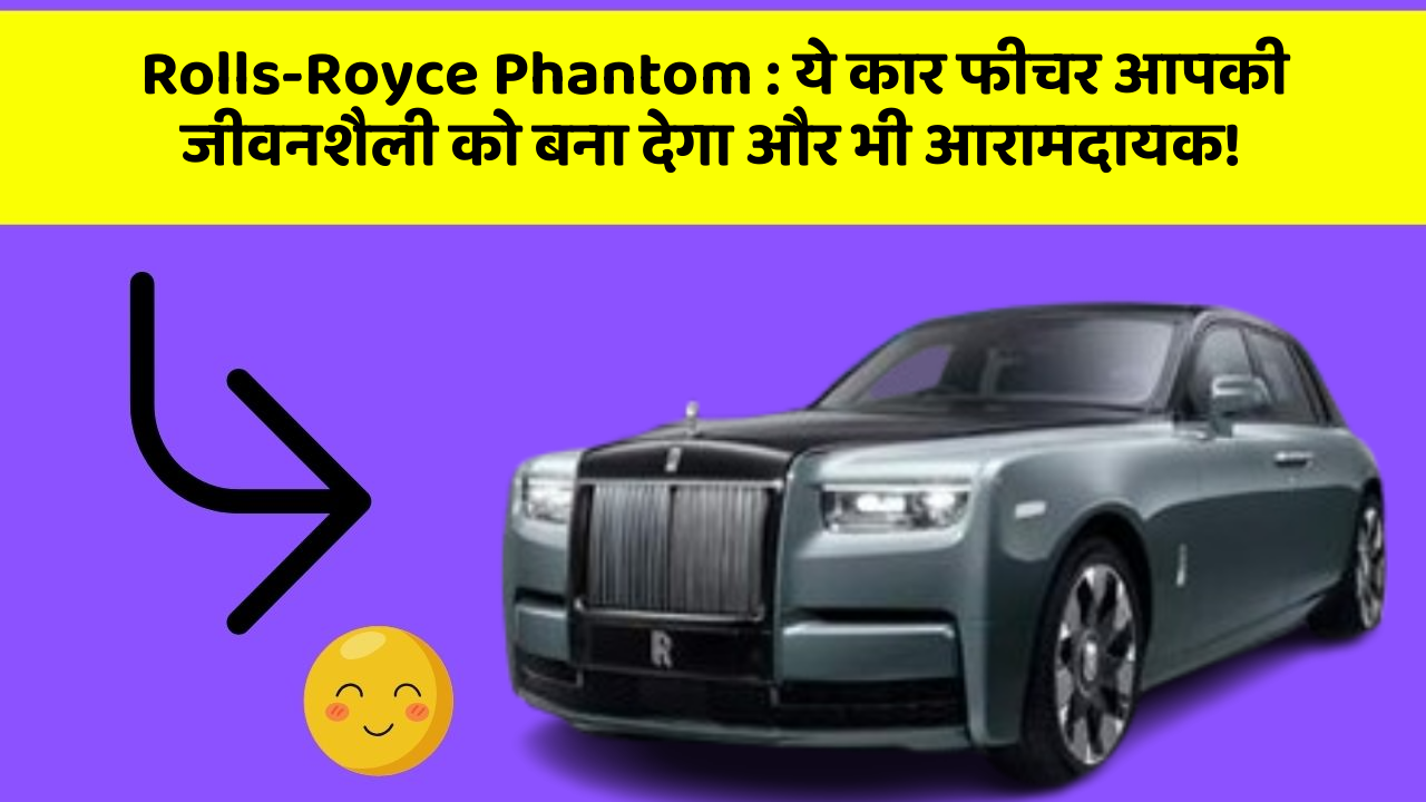 Rolls-Royce Phantom : ये कार फीचर आपकी जीवनशैली को बना देगा और भी आरामदायक!