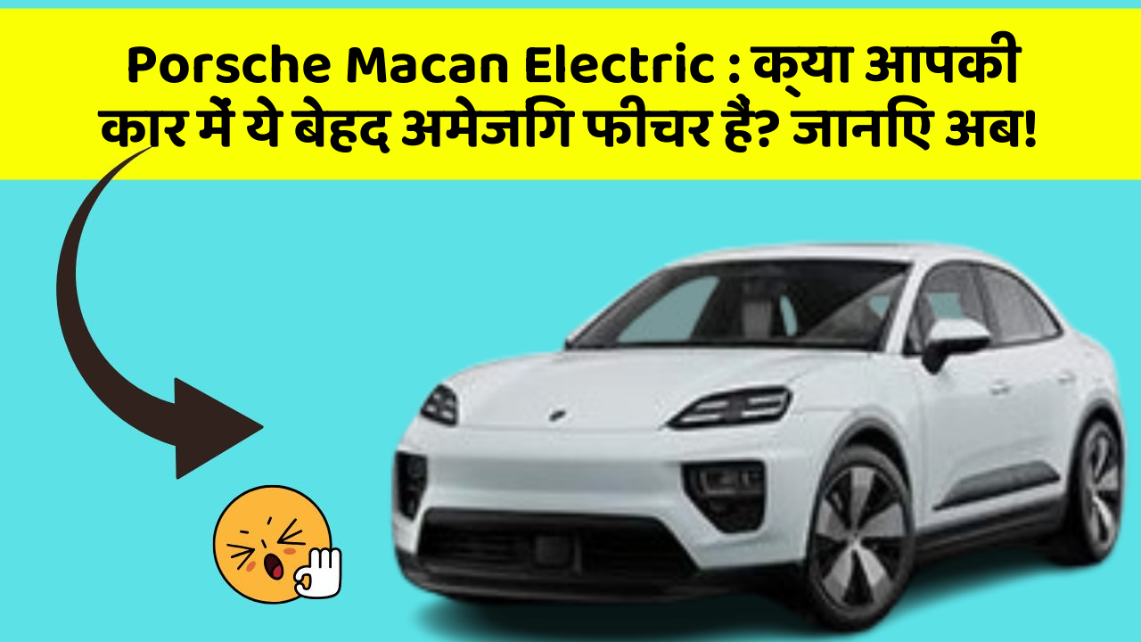 Porsche Macan Electric: क्या आपकी कार में ये बेहद अमेजिंग फीचर हैं? जानिए अब!