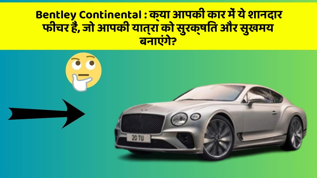 Bentley Continental: क्या आपकी कार में ये शानदार फीचर हैं, जो आपकी यात्रा को सुरक्षित और सुखमय बनाएंगे?