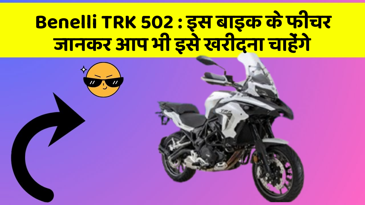 Benelli TRK 502: इस बाइक के फीचर जानकर आप भी इसे खरीदना चाहेंगे