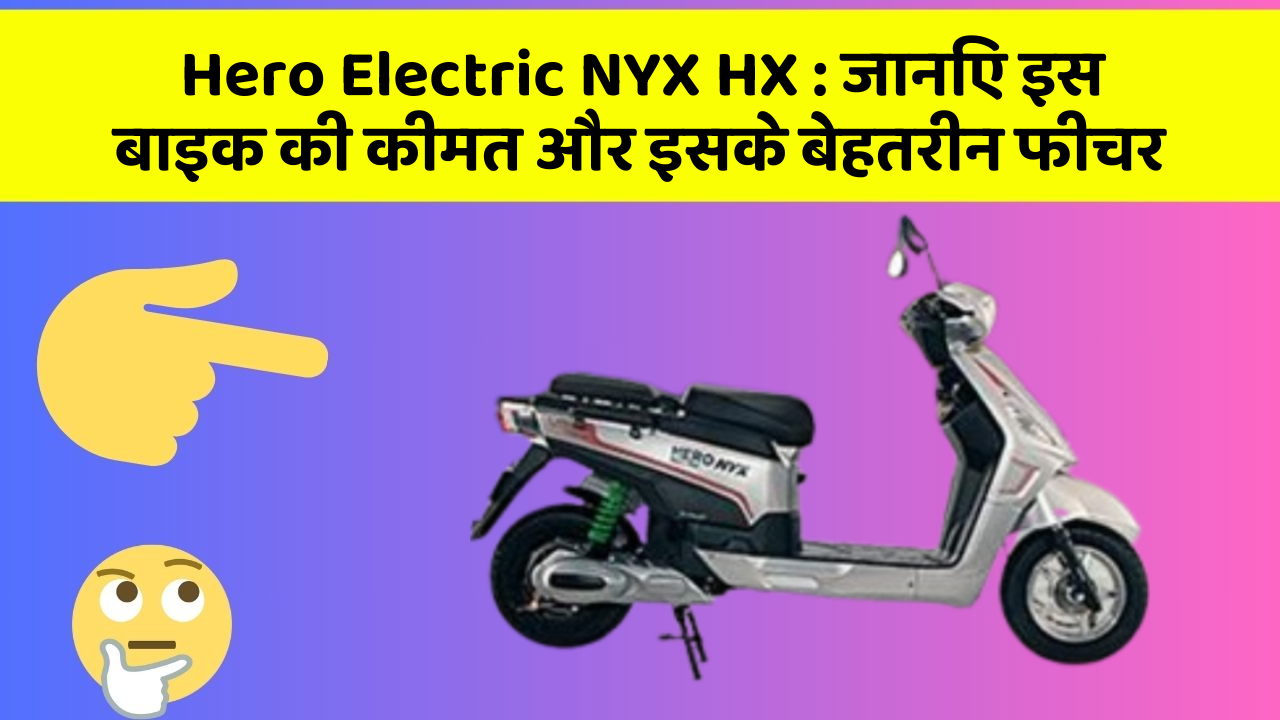 Hero Electric NYX HX: जानिए इस बाइक की कीमत और इसके बेहतरीन फीचर
