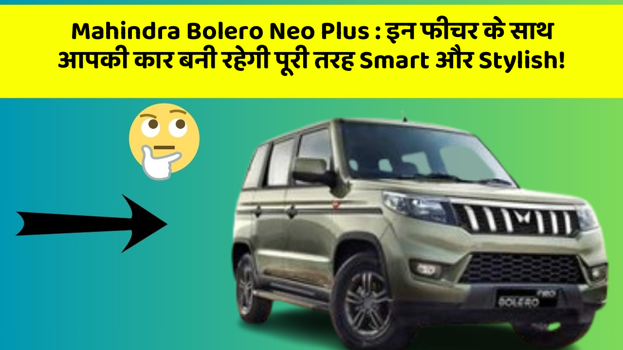 Mahindra Bolero Neo Plus: इन फीचर के साथ आपकी कार बनी रहेगी पूरी तरह Smart और Stylish!