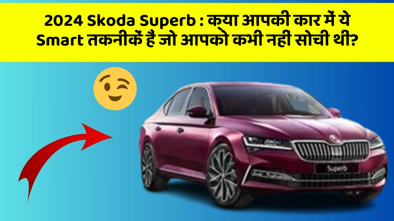 2024 Skoda Superb: क्या आपकी कार में ये Smart तकनीकें हैं जो आपको कभी नहीं सोची थीं?