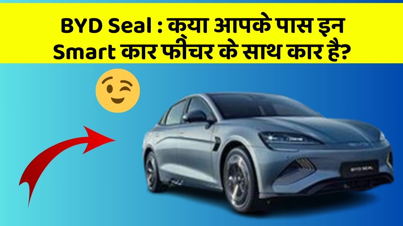 BYD Seal: क्या आपके पास इन Smart कार फीचर के साथ कार है?