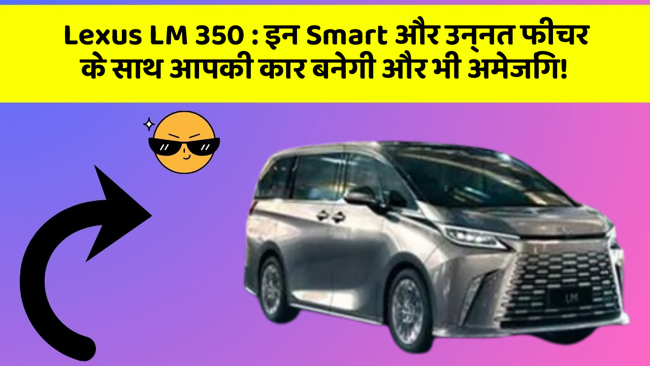 Lexus LM 350 : इन Smart और उन्नत फीचर के साथ आपकी कार बनेगी और भी अमेजिंग!