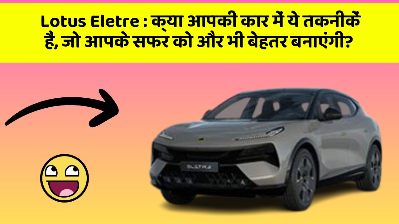 Lotus Eletre: क्या आपकी कार में ये तकनीकें हैं, जो आपके सफर को और भी बेहतर बनाएंगी?