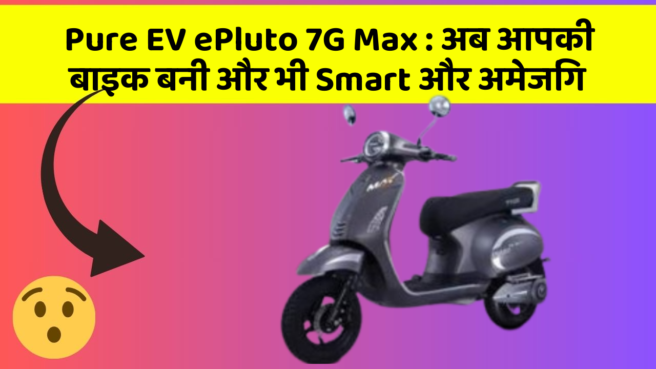Pure EV ePluto 7G Max: अब आपकी बाइक बनी और भी Smart और अमेजिंग