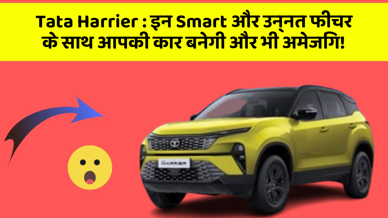 Tata Harrier: इन Smart और उन्नत फीचर के साथ आपकी कार बनेगी और भी अमेजिंग!