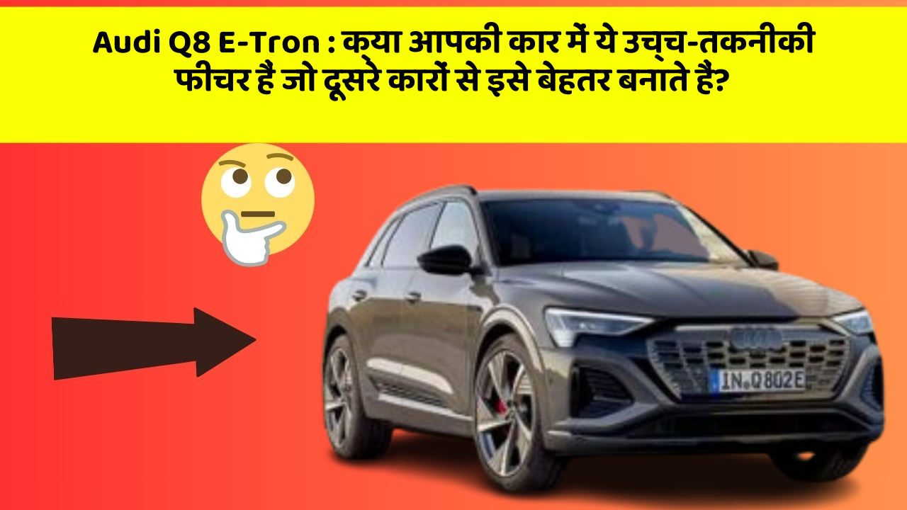 Audi Q8 E-Tron : क्या आपकी कार में ये उच्च-तकनीकी फीचर हैं जो दूसरे कारों से इसे बेहतर बनाते हैं?