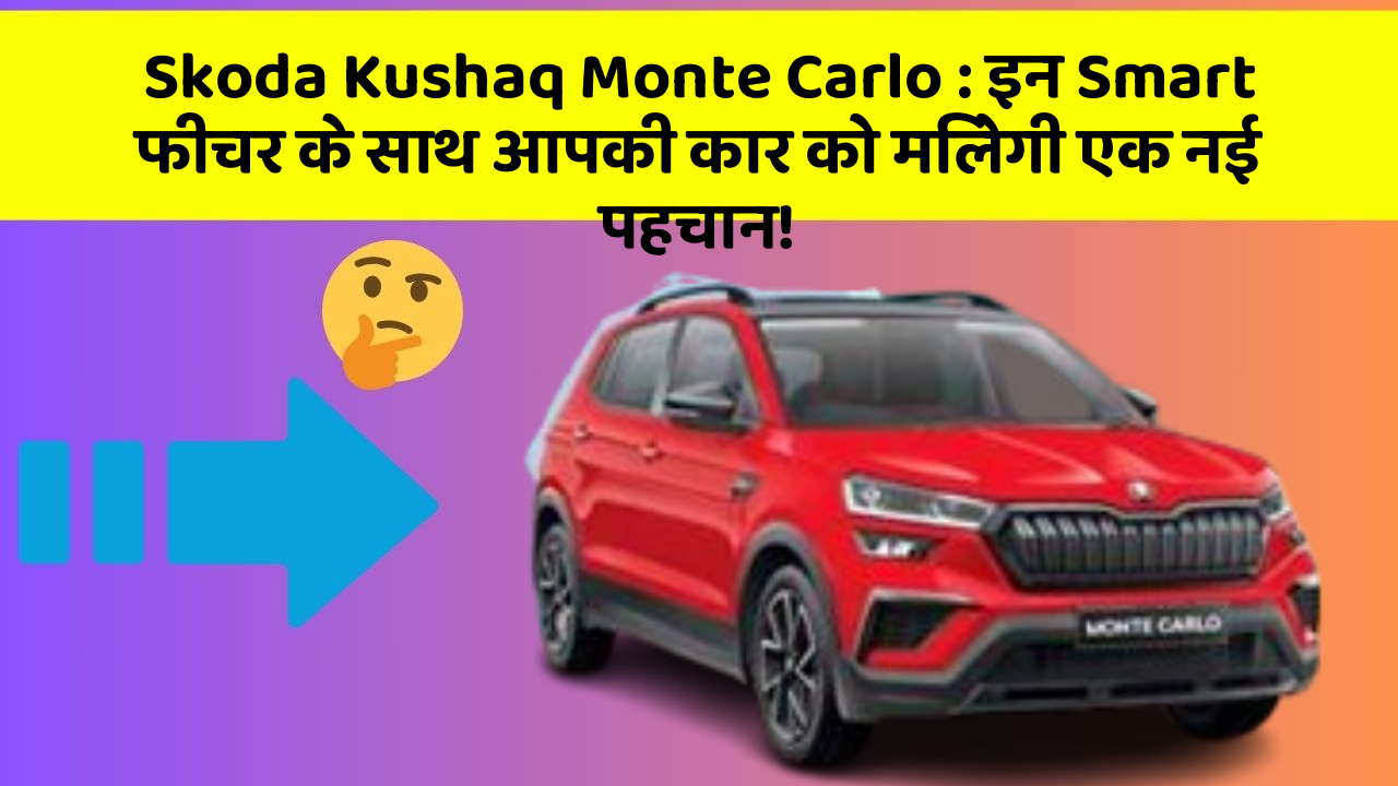 Skoda Kushaq Monte Carlo: इन Smart फीचर के साथ आपकी कार को मिलेगी एक नई पहचान!