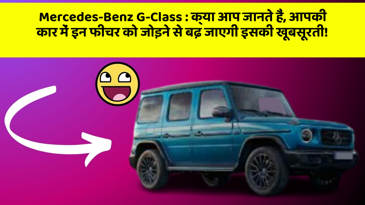 Mercedes-Benz G-Class: क्या आप जानते हैं, आपकी कार में इन फीचर को जोड़ने से बढ़ जाएगी इसकी खूबसूरती!
