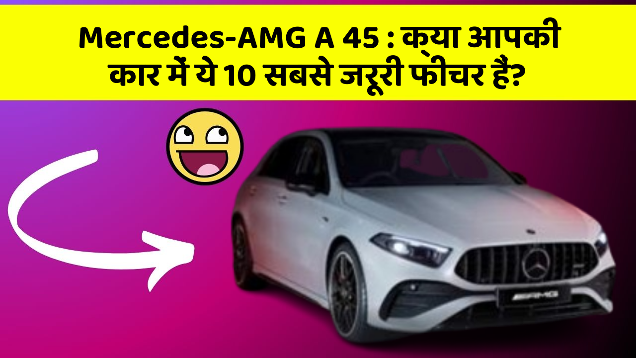 Mercedes-AMG A 45: क्या आपकी कार में ये 10 सबसे जरूरी फीचर हैं?