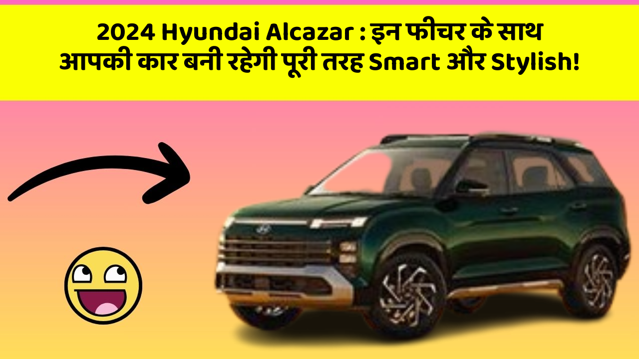 2024 Hyundai Alcazar : इन फीचर के साथ आपकी कार बनी रहेगी पूरी तरह Smart और Stylish!