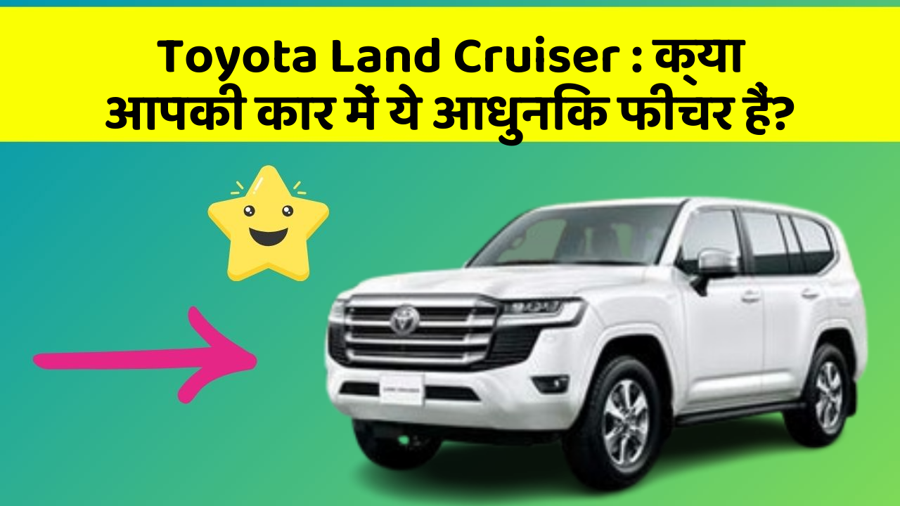 Toyota Land Cruiser: क्या आपकी कार में ये आधुनिक फीचर हैं?