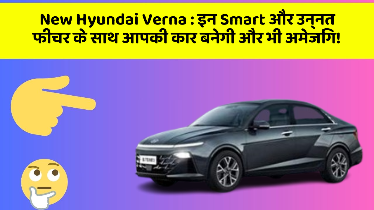 New Hyundai Verna : इन Smart और उन्नत फीचर के साथ आपकी कार बनेगी और भी अमेजिंग!