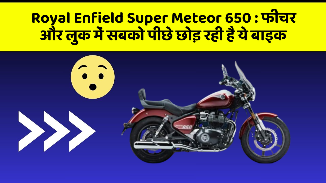 Royal Enfield Super Meteor 650 : फीचर और लुक में सबको पीछे छोड़ रही है ये बाइक