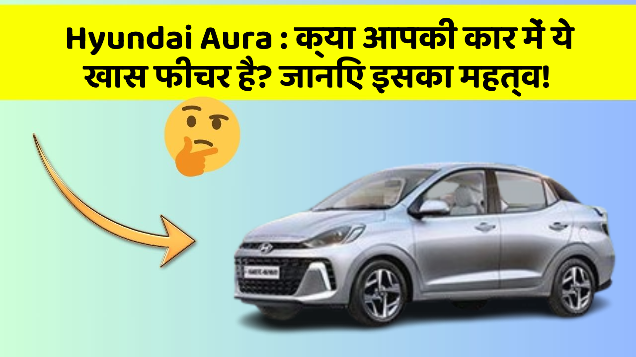 Hyundai Aura: क्या आपकी कार में ये खास फीचर है? जानिए इसका महत्व!